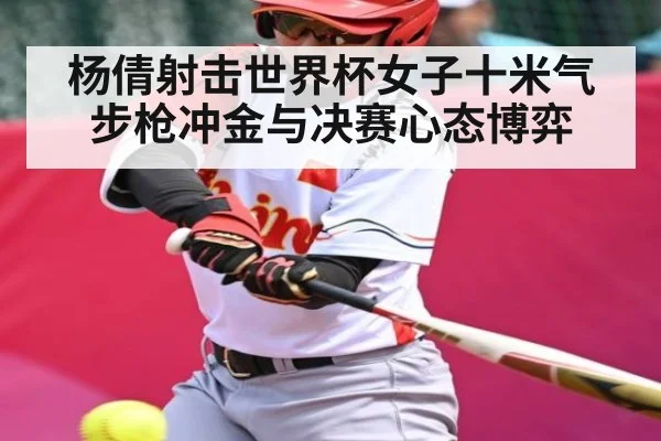 杨倩射击世界杯女子十米气步枪冲金与决赛心态博弈 - kaiyun