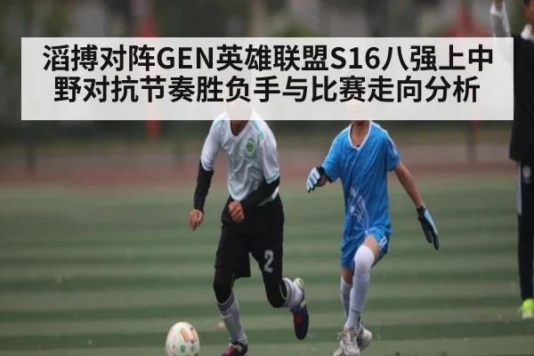 滔搏对阵GEN英雄联盟S16八强上中野对抗节奏胜负手与比赛走向分析 - kaiyun