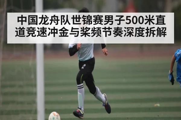 中国龙舟队世锦赛男子500米直道竞速冲金与桨频节奏深度拆解 - kaiyun