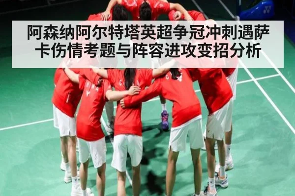 阿森纳阿尔特塔英超争冠冲刺遇萨卡伤情考题与阵容进攻变招分析 - kaiyun