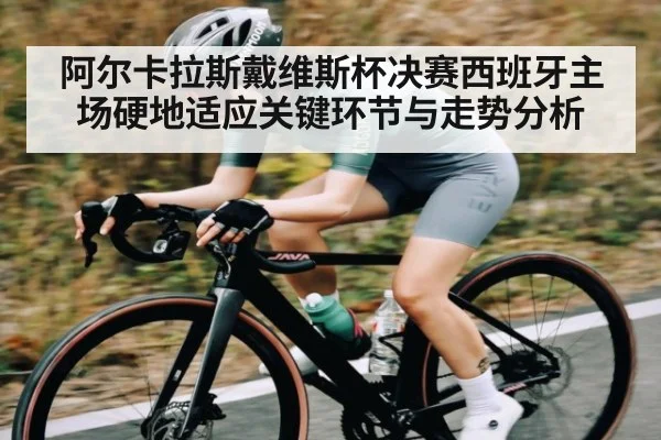 阿尔卡拉斯戴维斯杯决赛西班牙主场硬地适应关键环节与走势分析 - kaiyun